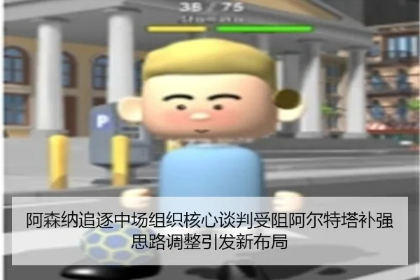阿森纳追逐中场组织核心谈判受阻阿尔特塔补强思路调整引发新布局